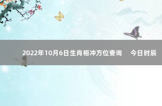 2022年10月6日生肖相冲方位查询 　今日时辰相冲对照表