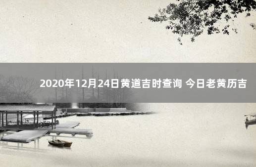 2020年12月24日黄道吉时查询 今日老黄历吉时查询