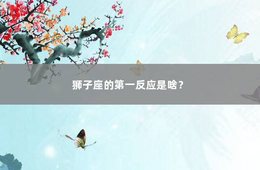狮子座的第一反应是啥？ 　　