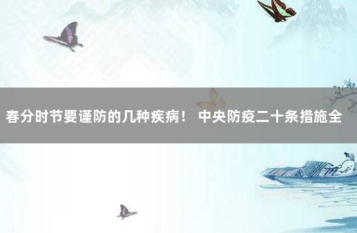 春分时节要谨防的几种疾病！ 中央防疫二十条措施全文