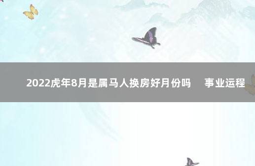 2022虎年8月是属马人换房好月份吗 　事业运程很不错