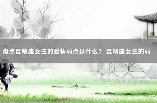 盘点巨蟹座女生的爱情弱点是什么？ 巨蟹座女生的弱点