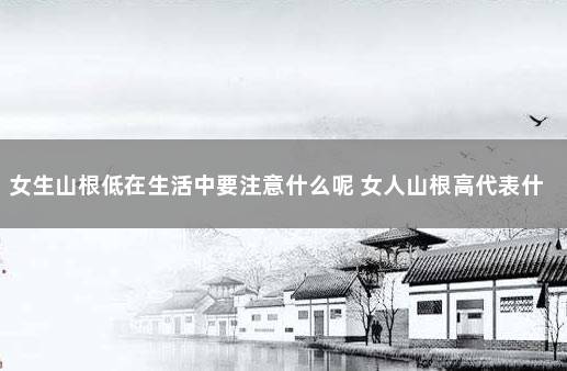 女生山根低在生活中要注意什么呢 女人山根高代表什么