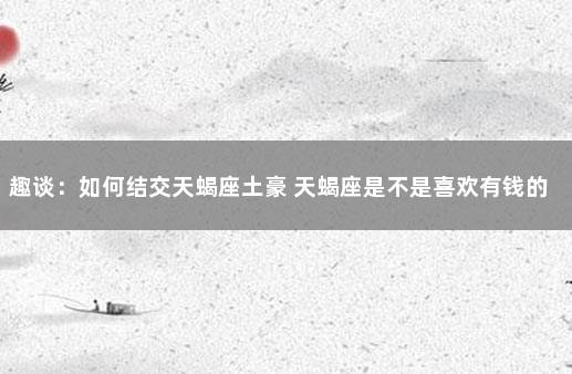 趣谈：如何结交天蝎座土豪 天蝎座是不是喜欢有钱的女人