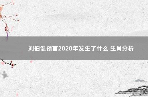 刘伯温预言2020年发生了什么 生肖分析