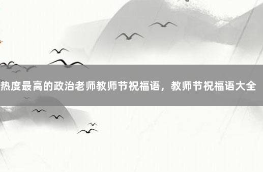 热度最高的政治老师教师节祝福语，教师节祝福语大全 政治教师节祝福语大全