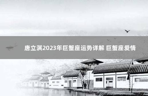 唐立淇2023年巨蟹座运势详解 巨蟹座爱情