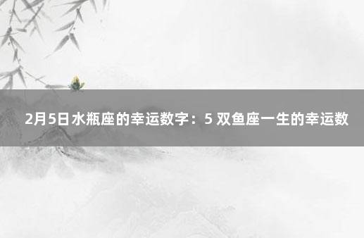 2月5日水瓶座的幸运数字：5 双鱼座一生的幸运数字