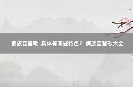 侗族琵琶歌_具体有哪些特色？ 侗族琵琶歌大全