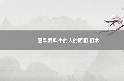 喜欢爱吹牛的人的面相 相术