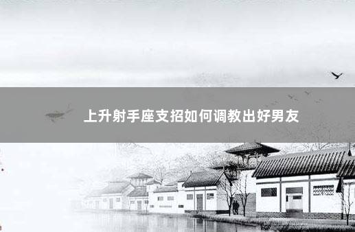 上升射手座支招如何调教出好男友