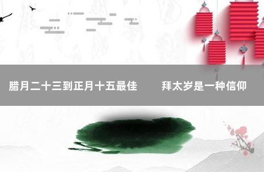 腊月二十三到正月十五最佳 　　拜太岁是一种信仰 春节前可以拜太岁吗