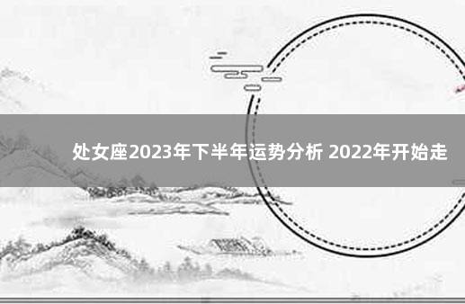 处女座2023年下半年运势分析 2022年开始走大运的星座