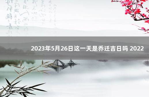 2023年5月26日这一天是乔迁吉日吗 2022年5月26日黄历