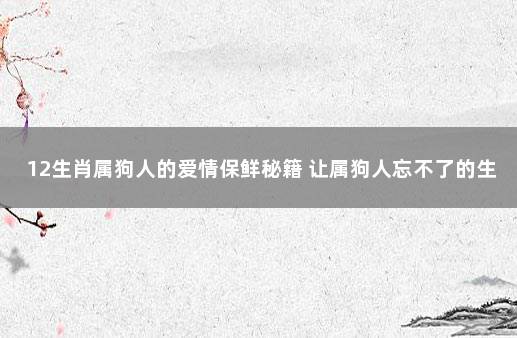 12生肖属狗人的爱情保鲜秘籍 让属狗人忘不了的生肖