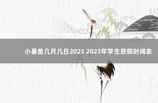 小暑是几月几日2023 2023年学生放假时间表