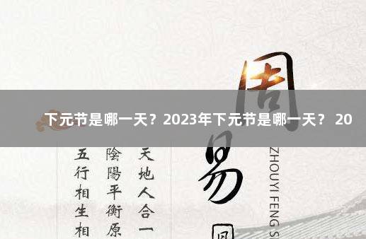 下元节是哪一天？2023年下元节是哪一天？ 2019年的农历祭灶节在哪一天