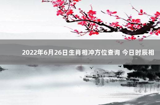 2022年6月26日生肖相冲方位查询 今日时辰相冲对照表