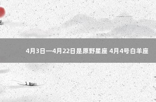 4月3日—4月22日是原野星座 4月4号白羊座