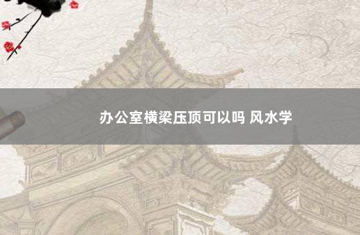 办公室横梁压顶可以吗 风水学