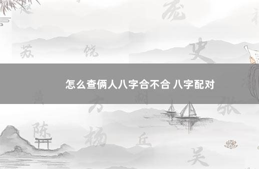 怎么查俩人八字合不合 八字配对