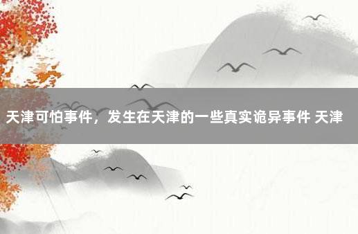 天津可怕事件，发生在天津的一些真实诡异事件 天津日报社灵异事件