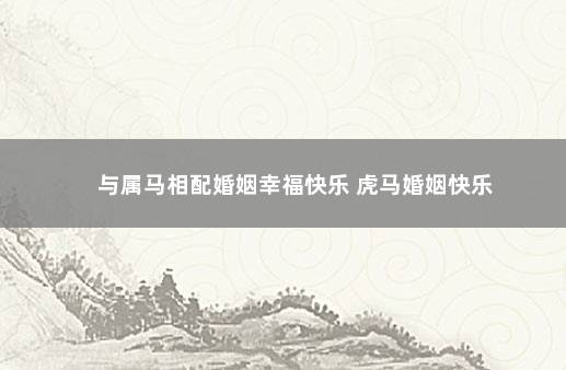 与属马相配婚姻幸福快乐 虎马婚姻快乐