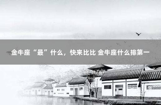 金牛座“最”什么，快来比比 金牛座什么排第一