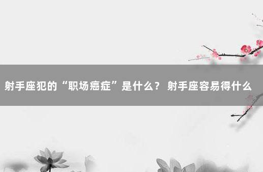 射手座犯的“职场癌症”是什么？ 射手座容易得什么病