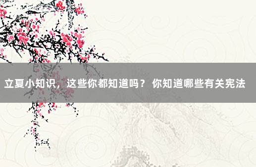 立夏小知识，这些你都知道吗？ 你知道哪些有关宪法的小知识