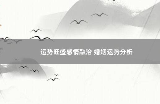 运势旺盛感情融洽 婚姻运势分析