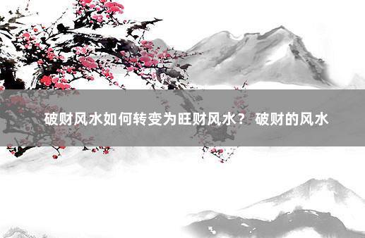 破财风水如何转变为旺财风水？ 破财的风水