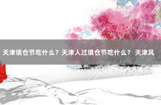 天津填仓节吃什么？天津人过填仓节吃什么？ 天津风俗孩子满月吃什么