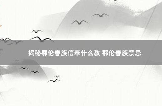 揭秘鄂伦春族信奉什么教 鄂伦春族禁忌