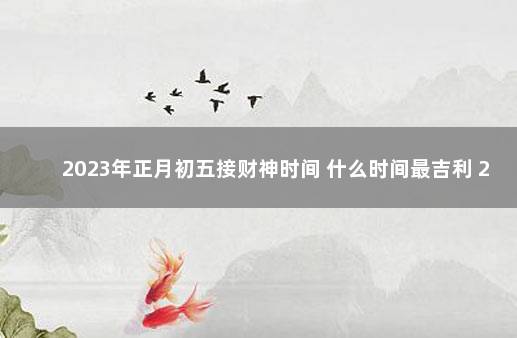 2023年正月初五接财神时间 什么时间最吉利 2020年正月初四出门吉利吗