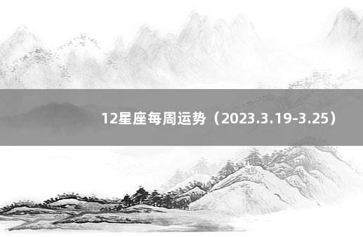 12星座每周运势（2023.3.19-3.25） 十二星座最近一周运势