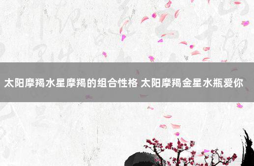 太阳摩羯水星摩羯的组合性格 太阳摩羯金星水瓶爱你的表现