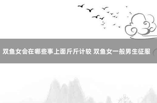 双鱼女会在哪些事上面斤斤计较 双鱼女一般男生征服不了