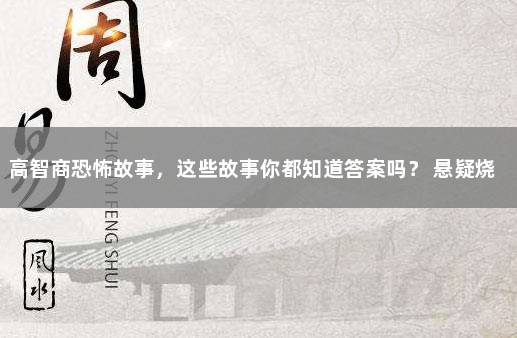 高智商恐怖故事，这些故事你都知道答案吗？ 悬疑烧脑小故事带答案