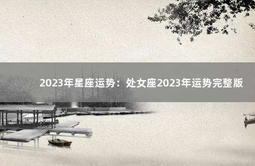 2023年星座运势：处女座2023年运势完整版 2023年运程运势