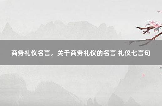 商务礼仪名言，关于商务礼仪的名言 礼仪七言句