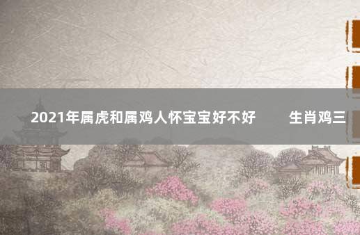 2021年属虎和属鸡人怀宝宝好不好 　　生肖鸡三合年份