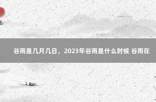 谷雨是几月几日，2023年谷雨是什么时候 谷雨在农历几月几日