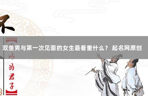 双鱼男与第一次见面的女生最看重什么？ 起名网原创文章,未经许可请勿转载