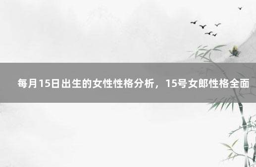 每月15日出生的女性性格分析，15号女郎性格全面分析 农历3月4号是什么星座