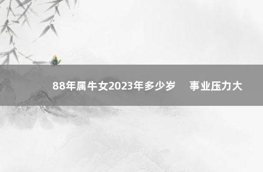 88年属牛女2023年多少岁 　事业压力大