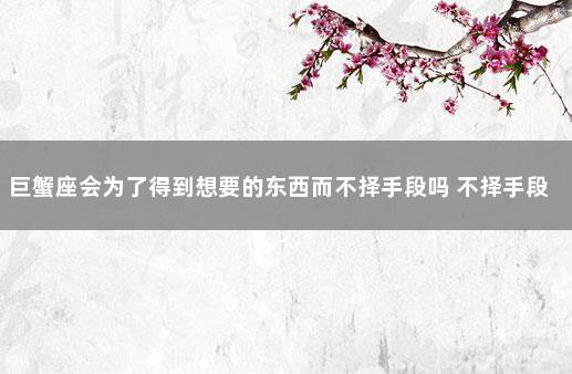 巨蟹座会为了得到想要的东西而不择手段吗 不择手段受
