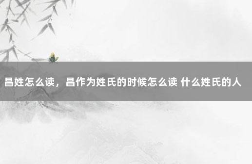 昌姓怎么读，昌作为姓氏的时候怎么读 什么姓氏的人最多