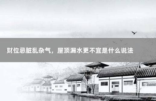 财位忌脏乱杂气，屋顶漏水更不宜是什么说法 　　