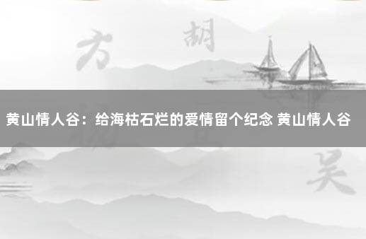 黄山情人谷：给海枯石烂的爱情留个纪念 黄山情人谷和翡翠湖